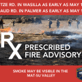 Prescribed Fire Advisory for the Mat-Su Area. Prescribed burns at Sitze Rd. in Wasilla will begin as early as May 13. Prescribed burning at Maud Rd. in Palmer will begin as early as May 15. Both operations are depending on weather and fuel conditions.