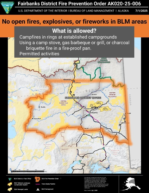 A fire prevention order for the Fairbanks District. States that no open fires, explosives, or fireworks in BLM areas. What is allowed? Campfires in rings at established campgrounds. Using a camp stove, gas barbeque or grill, or charcoal briquette fir in a fire-proof pan. Permitted activities. The Fairbanks District extends from the Canada border to Kayakuk East to West. North to South, Healy to Coldfoot. The area is highlighted in orange BLM lands are shaded in yellow within the orange highlighted area.