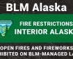 BLM Alaska. Fire Restrictions Interior Alaska. Open fires and fireworks prohibited on BLM-Managed lands.